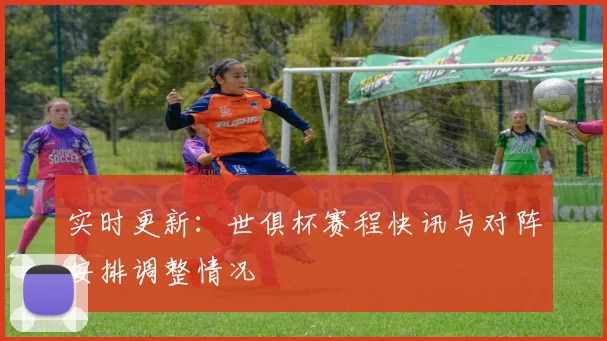 实时更新：世俱杯赛程快讯与对阵安排调整情况