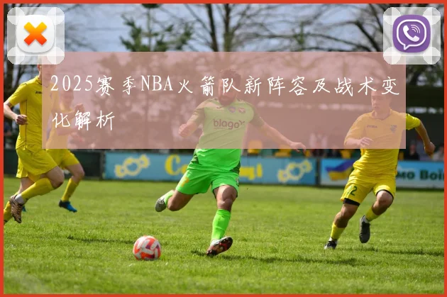 2025赛季NBA火箭队新阵容及战术变化解析