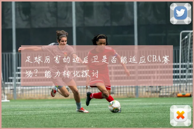足球厉害的边后卫是否能适应CBA赛场？能力转化探讨