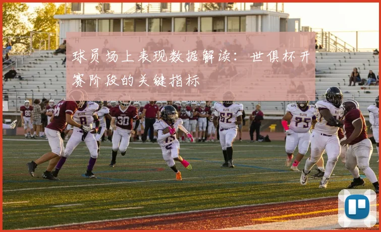 球员场上表现数据解读：世俱杯开赛阶段的关键指标