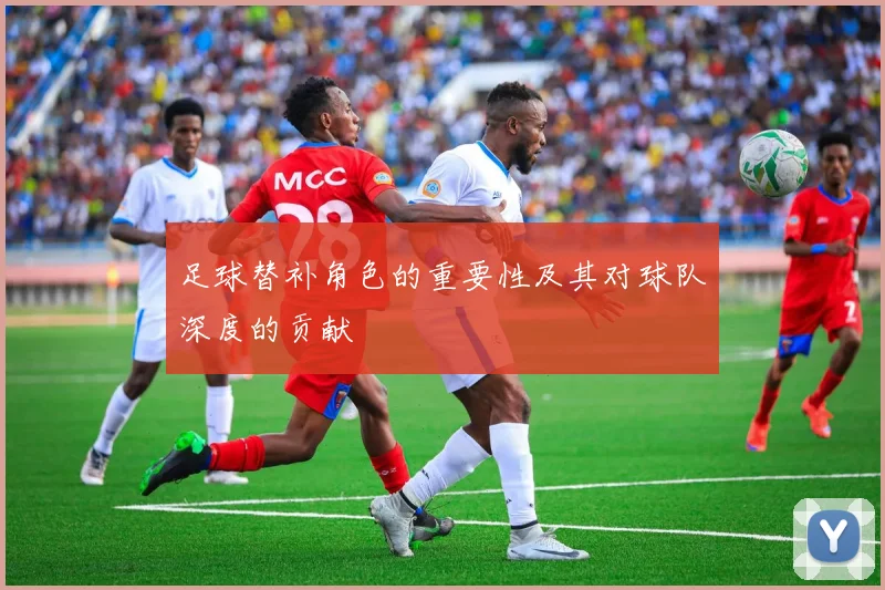 足球替补角色的重要性及其对球队深度的贡献